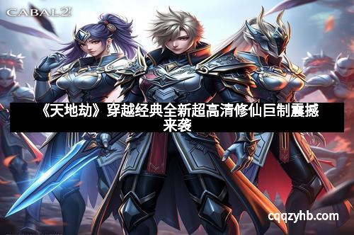 《天地劫》穿越经典全新超高清修仙巨制震撼来袭